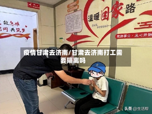 疫情甘肃去济南/甘肃去济南打工需要隔离吗