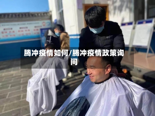 腾冲疫情如何/腾冲疫情政策询问-第2张图片