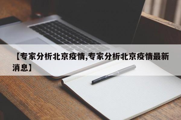 【专家分析北京疫情,专家分析北京疫情最新消息】