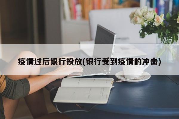 疫情过后银行投放(银行受到疫情的冲击)