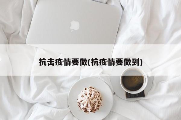 抗击疫情要做(抗疫情要做到)