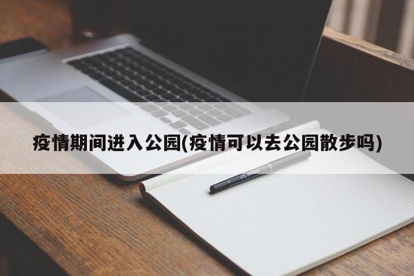 疫情期间进入公园(疫情可以去公园散步吗)