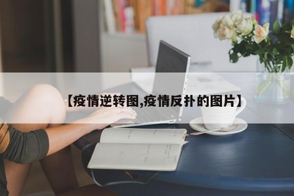 【疫情逆转图,疫情反扑的图片】