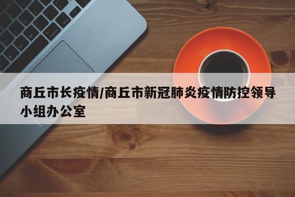 商丘市长疫情/商丘市新冠肺炎疫情防控领导小组办公室