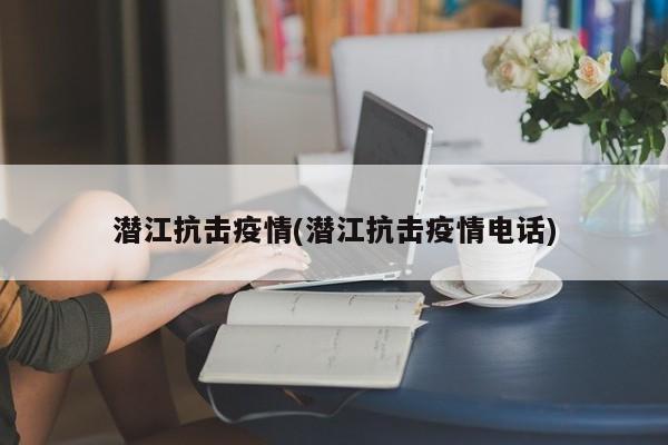 潜江抗击疫情(潜江抗击疫情电话)