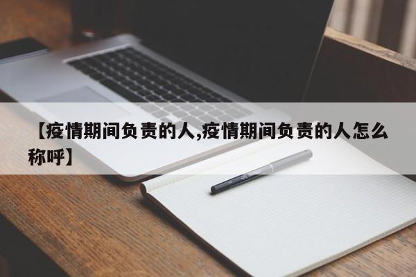 【疫情期间负责的人,疫情期间负责的人怎么称呼】