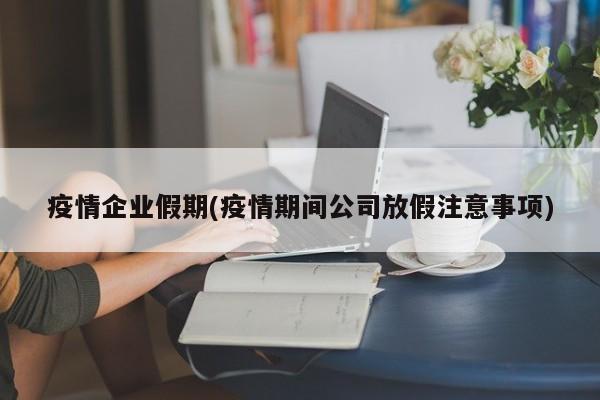 疫情企业假期(疫情期间公司放假注意事项)