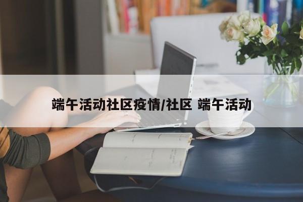 端午活动社区疫情/社区 端午活动