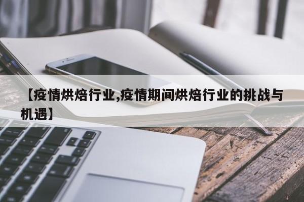 【疫情烘焙行业,疫情期间烘焙行业的挑战与机遇】