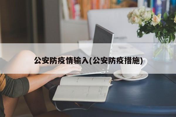 公安防疫情输入(公安防疫措施)