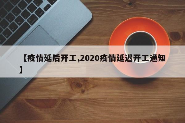 【疫情延后开工,2020疫情延迟开工通知】