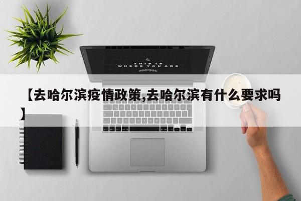 【去哈尔滨疫情政策,去哈尔滨有什么要求吗】