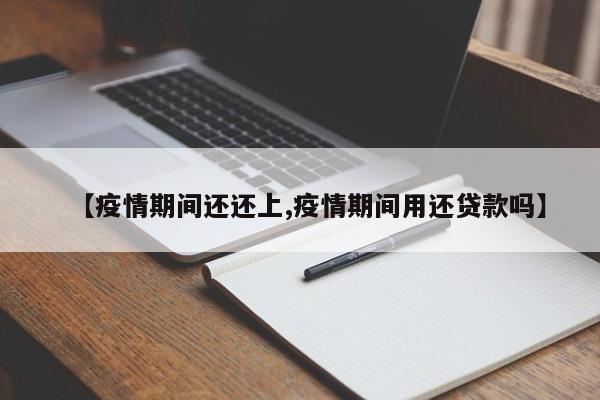 【疫情期间还还上,疫情期间用还贷款吗】