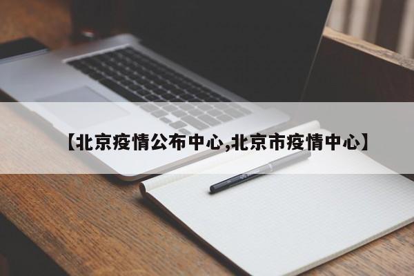 【北京疫情公布中心,北京市疫情中心】