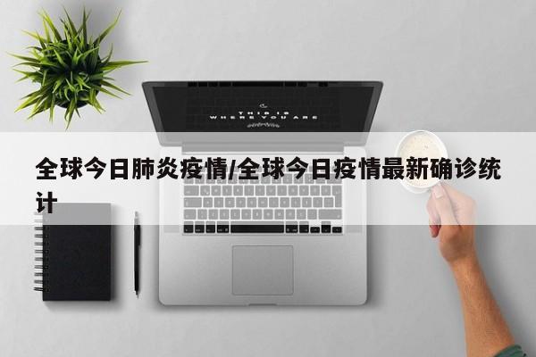 全球今日肺炎疫情/全球今日疫情最新确诊统计