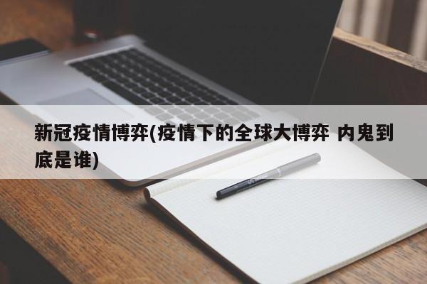 新冠疫情博弈(疫情下的全球大博弈 内鬼到底是谁)