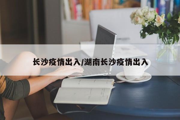 长沙疫情出入/湖南长沙疫情出入