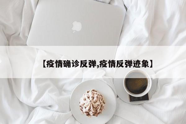 【疫情确诊反弹,疫情反弹迹象】